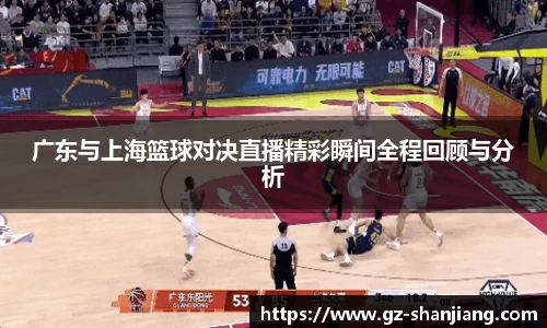 广东与上海篮球对决直播精彩瞬间全程回顾与分析